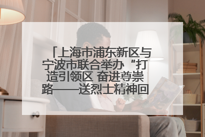上海市浦东新区与宁波市联合举办“打造引领区 奋进尊崇路——送烈士精神回家乡”主题活动