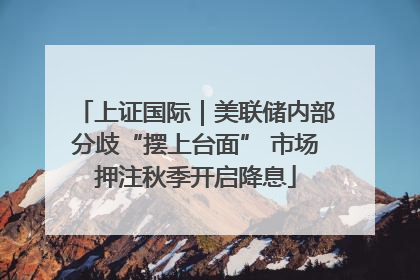 上证国际｜美联储内部分歧“摆上台面” 市场押注秋季开启降息