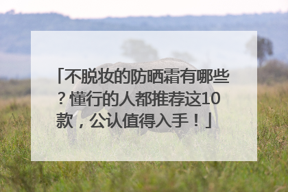 不脱妆的防晒霜有哪些？懂行的人都推荐这10款，公认值得入手！