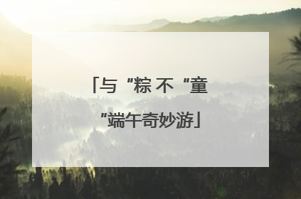 与“粽 不“童“端午奇妙游
