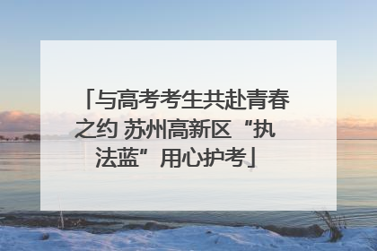 与高考考生共赴青春之约 苏州高新区“执法蓝”用心护考