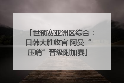 世预赛亚洲区综合：日韩大胜收官 阿曼“压哨”晋级附加赛