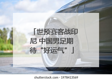 世预赛客战印尼 中国男足期待“好运气”