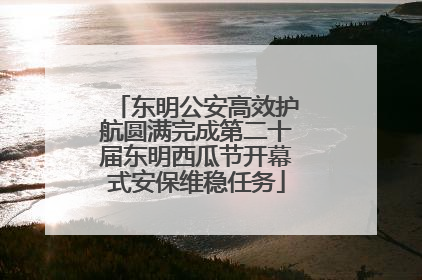 东明公安高效护航圆满完成第二十届东明西瓜节开幕式安保维稳任务