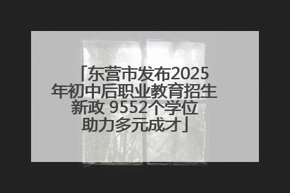 东营市发布2025年初中后职业教育招生新政 9552个学位助力多元成才