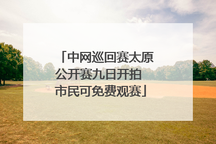 中网巡回赛太原公开赛九日开拍 市民可免费观赛