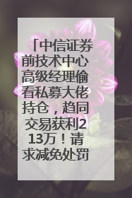 中信证券前技术中心高级经理偷看私募大佬持仓，趋同交易获利213万！请求减免处罚无效，被罚没426万