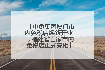 中免集团厦门市内免税店焕新开业，福建省首家市内免税店正式亮相