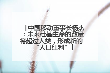 中国移动董事长杨杰：未来硅基生命的数量将超过人类，形成新的“人口红利”
