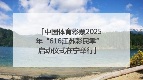 中国体育彩票2025年“616江苏彩民季”启动仪式在宁举行