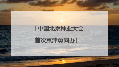 中国北京种业大会首次京津冀同办