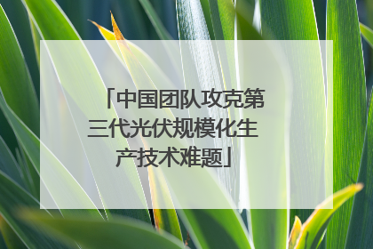 中国团队攻克第三代光伏规模化生产技术难题
