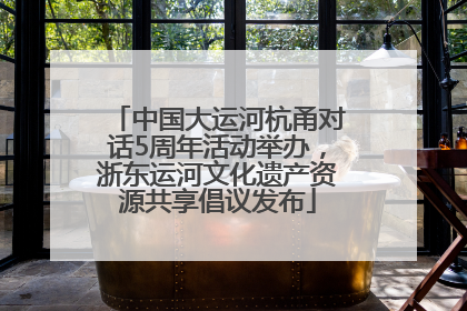 中国大运河杭甬对话5周年活动举办，浙东运河文化遗产资源共享倡议发布