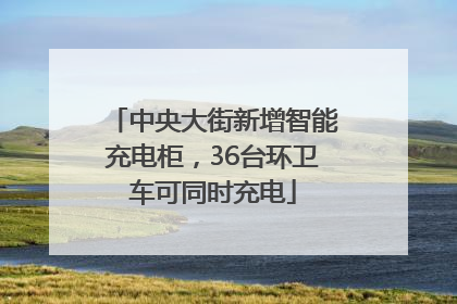 中央大街新增智能充电柜，36台环卫车可同时充电