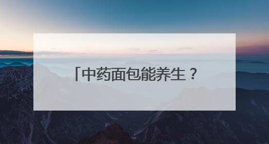 中药面包能养生？医生提醒理性看待