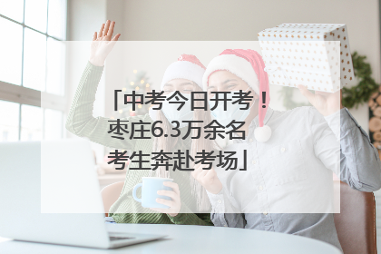 中考今日开考！枣庄6.3万余名考生奔赴考场