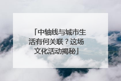 中轴线与城市生活有何关联？这场文化活动揭秘