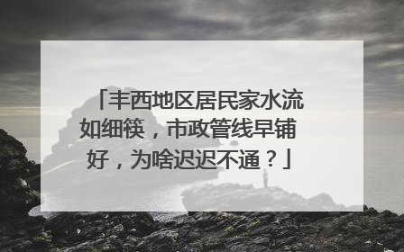 丰西地区居民家水流如细筷，市政管线早铺好，为啥迟迟不通？