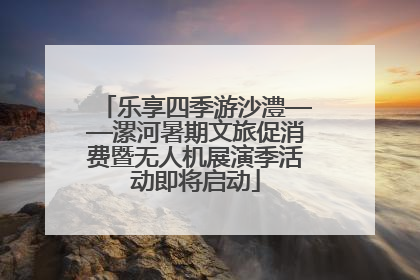 乐享四季游沙澧——漯河暑期文旅促消费暨无人机展演季活动即将启动
