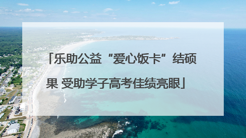乐助公益“爱心饭卡”结硕果 受助学子高考佳绩亮眼