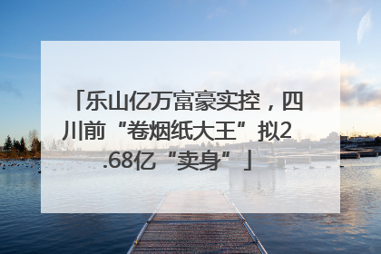 乐山亿万富豪实控，四川前“卷烟纸大王”拟2.68亿“卖身”