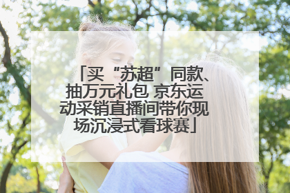 买“苏超”同款、抽万元礼包 京东运动采销直播间带你现场沉浸式看球赛