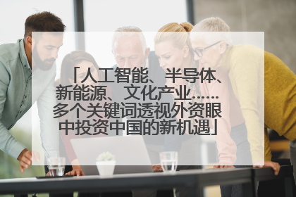 人工智能、半导体、新能源、文化产业……多个关键词透视外资眼中投资中国的新机遇