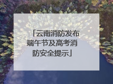 云南消防发布端午节及高考消防安全提示