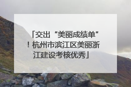 交出“美丽成绩单”！杭州市滨江区美丽浙江建设考核优秀