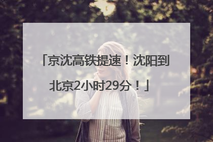 京沈高铁提速！沈阳到北京2小时29分！