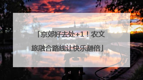 京郊好去处+1！农文旅融合路线让快乐翻倍