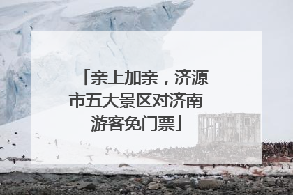 亲上加亲，济源市五大景区对济南游客免门票