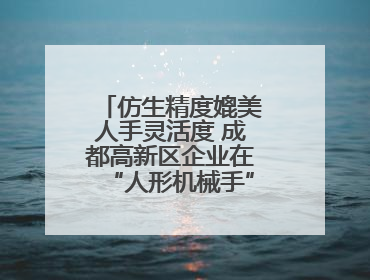 仿生精度媲美人手灵活度 成都高新区企业在“人形机械手”赛道崭露头角