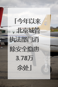 今年以来，北京城管执法部门消除安全隐患3.78万余处