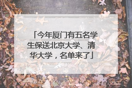 今年厦门有五名学生保送北京大学、清华大学，名单来了