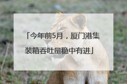 今年前5月，厦门港集装箱吞吐量稳中有进