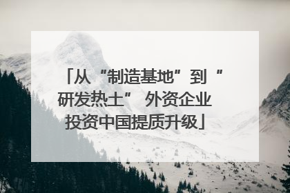 从“制造基地”到“研发热土” 外资企业投资中国提质升级