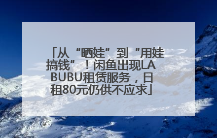 从“晒娃”到“用娃搞钱”！闲鱼出现LABUBU租赁服务，日租80元仍供不应求
