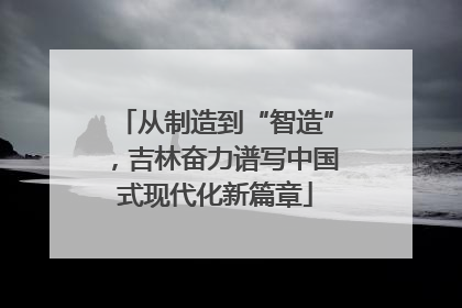 从制造到“智造”，吉林奋力谱写中国式现代化新篇章