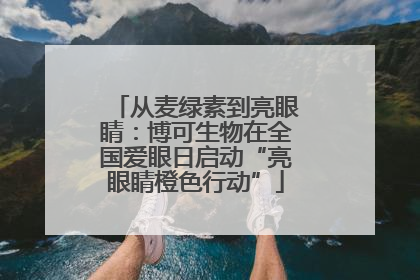 从麦绿素到亮眼睛：博可生物在全国爱眼日启动“亮眼睛橙色行动”