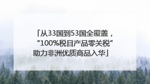 从33国到53国全覆盖，“100%税目产品零关税”助力非洲优质商品入华