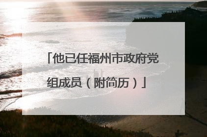 他已任福州市政府党组成员（附简历）