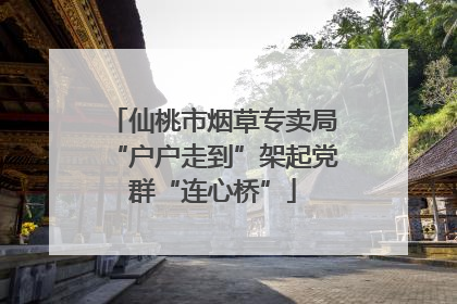 仙桃市烟草专卖局“户户走到”架起党群“连心桥”