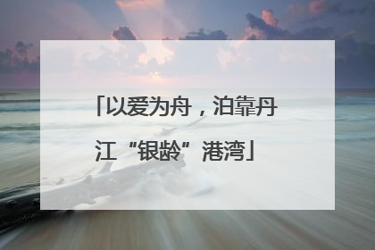 以爱为舟，泊靠丹江“银龄”港湾