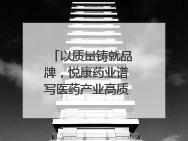 以质量铸就品牌，悦康药业谱写医药产业高质量发展新篇章