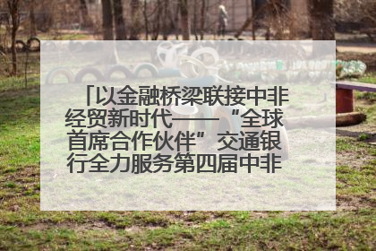 以金融桥梁联接中非经贸新时代——“全球首席合作伙伴”交通银行全力服务第四届中非经贸博览会