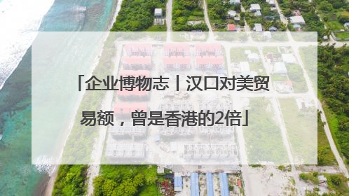 企业博物志丨汉口对美贸易额，曾是香港的2倍