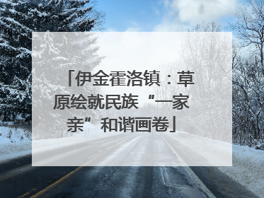 伊金霍洛镇：草原绘就民族“一家亲”和谐画卷