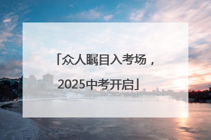 众人瞩目入考场，2025中考开启