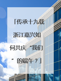 传承十九载 浙江嘉兴如何共庆“我们”的端午？
